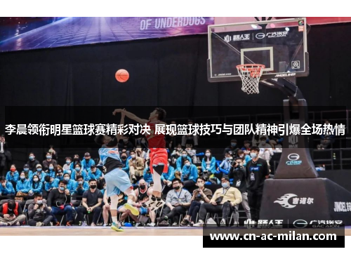 李晨领衔明星篮球赛精彩对决 展现篮球技巧与团队精神引爆全场热情