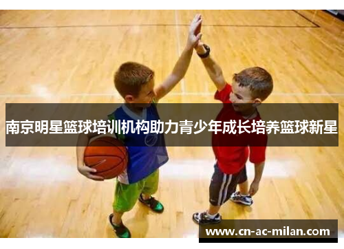 南京明星篮球培训机构助力青少年成长培养篮球新星